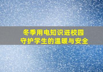 冬季用电知识进校园 守护学生的温暖与安全